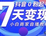 抖音0粉起号7天变现，无需专业的团队，小白商家从0到1自播教程