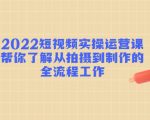 2022全面了解从拍摄到制作的全流程工作的短视频实操运营课