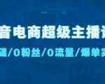 抖音电商超级主播课：0基础、0粉丝、0流量、爆单实操