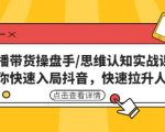 直播带货操盘手/思维认知实战课：带你快速入局抖音，快速拉升人气