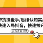 直播带货操盘手/思维认知实战课：带你快速入局抖音，快速拉升人气