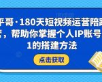 小平哥•180天短视频运营陪跑训练营，帮助你掌握个人IP账号从0-1的搭建方法