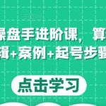 直播带货操盘手进阶课，算法+底层逻辑+案例+起号步