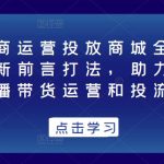 抖音电商运营投放商城全案线上课，全新前言打法，助力快速掌握直播带货运营和投流策略”