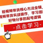 短视频带货核心方法全辑，​短视频带货实战操作，学习彻底理解好物分享的起号逻辑