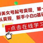 短视频美女号起号变现，第一条视频就可以变现，新手小白0基础可操作