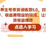 抖音养生号带货训练营5.0，对新手友好、收益更稳定的玩法，让你带货收益爆炸