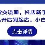 抖店干货交流圈，抖店新手0-1起店课程，从开店到起店，小白一看就懂