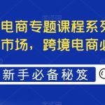 跨境电商必备课程，轻松进军海外市场，最全境外电商专题课程系列