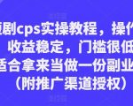 短剧cps实操教程，操作简单，收益稳定，门槛很低，非常适合拿来当做一份副业来做（附推广渠道授权）