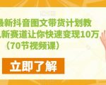 2023最新抖音图文带货计划教程，加入新赛道让你快速变现10万+（70节视频课