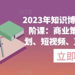 2023年知识博主变现实操进阶课：商业策划、产品策划、短视频、直播间、私域