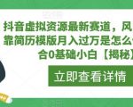 抖音虚拟资源最新赛道，风口项目，靠简历模版月入过万是怎么做的，适合0基础小白【揭秘】