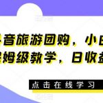 “抖音旅游团购，小白可操作，保姆级教学，日收益300+【揭秘】