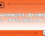 外面收费66的将微信号导入图片的教程，可自用或卖教程，一单66元，轻松日入300+【揭秘】