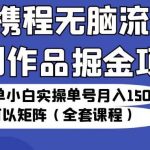 携程无脑流原创作品掘金项目，操作简单小白实操单号月入1500+可以矩阵（全套课程）【揭秘】