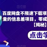 “百度网盘不限速下载项目，自带巨大流量的信息差项目，零成本轻松日入600【揭秘】