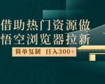 最新借助热门资源悟空浏览器拉新玩法，日入300+，人人可做，每天1小时【揭秘】