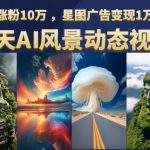 云天AI风景动图视频制作，7天涨粉10万，星图广告变现1万（0927更新）