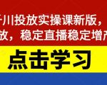 巨量千川投放实操课新版，学会投放，稳定直播稳定增产