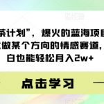 绿茶计划”，爆火的蓝海项目，着重做某个方向的情感赛道，小白也能轻松月入2w+【揭秘】