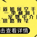 宠物赛道如何空手套白狼，一单利润1000+，宠物中介玩法思路教学【揭秘】