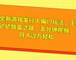 全新游戏发行人偏门玩法，王铲铲致富之路，五分钟视频，月入过万轻松【揭秘】