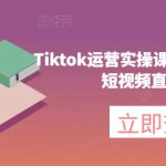 Tiktok运营实操课程，海外版抖音短视频直播带货