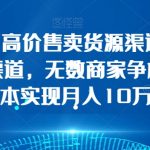 简单操作，高价售卖货源渠道，一条价值万金的渠道，无数商家争相购买，0成本实现月入10万+【揭秘】