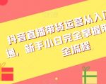 抖音直播带货运营从入门到精通，新手小白完全掌握带货直播全流程