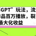 全网“戏耍GPT”玩法，流量大，单个作品百万播放，裂变式最大化收益【揭秘】