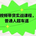 最新短视频带货实战课程，2024普通人超车道