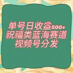 单号日收益500+、祝福类蓝海赛道、视频号分发【揭秘】