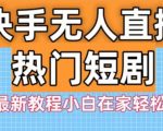 快手无人直播热门短剧3.0最新教程小白在家轻松躺赚