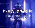 抖音用AI生成奇特图片GPT4玩法，蓝海日涨粉1W+，生成几张图片点赞破6w+【揭秘】”