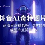 抖音用AI生成奇特图片GPT4玩法，蓝海日涨粉1W+，生成几张图片点赞破6w+【揭秘】”