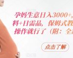 孕妈生意日入3000+，胎教资料+日需品，保姆式教学，无脑操作就行了（附：全部资料