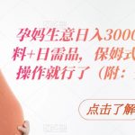 孕妈生意日入3000+，胎教资料+日需品，保姆式教学，无脑操作就行了（附：全部资料