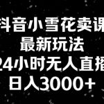 抖音小雪花卖课，24小时无人直播，日入3000+，小白也能轻松操作