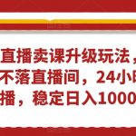 无人直播卖课升级玩法，打造日不落直播间，24小时不下播，稳定日入1000+【揭秘】