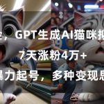 GPT生成AI猫咪拟人短片，7天涨粉4万+，暴力起号，多种变现思路【揭秘】”