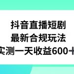 抖音直播短剧最新合规玩法，实测一天变现600+，教程+素材全解析【揭秘】