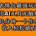 表情包最强玩法，使用AI工具无脑复制，几分钟一个作品，收入轻松破万