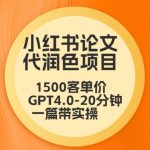 毕业季小红书论文代润色项目，本科1500，专科1200，高客单GPT4.0-20分钟一篇带实操【揭秘】