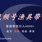 视频号渔具带货，混剪带货月入6000+，起号剪辑选品带货