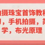 手机拍摄珠宝首饰教程，系统学习，手机拍摄，简单易学，布光原理