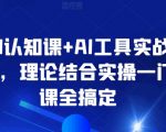 AI认知课+AI工具实战课，理论结合实操一门课全搞定