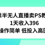 靠半无人直播卖PS教程，1天收入300+，操作简单