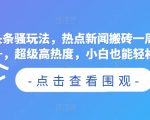 今日头条骚玩法，热点新闻搬砖一周收益2000+，超级高热度，小白也能轻松上手