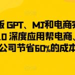 升级版 GPT、MJ和电商实战，从1~10 深度应用帮电商、内容公司节省60%的成本